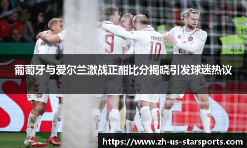 葡萄牙与爱尔兰激战正酣比分揭晓引发球迷热议