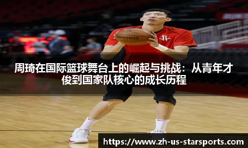周琦在国际篮球舞台上的崛起与挑战：从青年才俊到国家队核心的成长历程