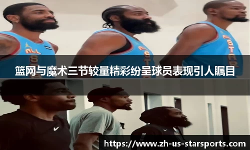 篮网与魔术三节较量精彩纷呈球员表现引人瞩目