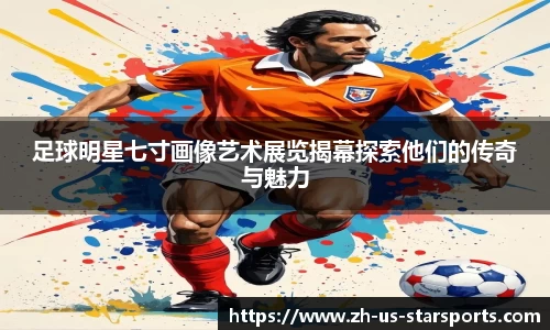 足球明星七寸画像艺术展览揭幕探索他们的传奇与魅力