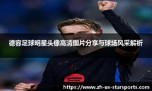 德容足球明星头像高清图片分享与球场风采解析